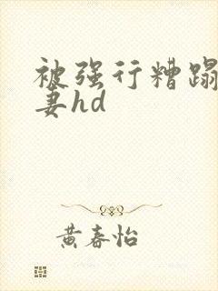 被强行糟蹋的人妻hd