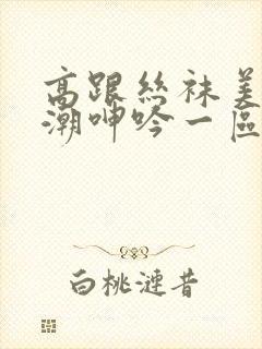 高跟丝袜美腿高潮呻吟一区