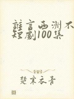 谁言西洲不知意短剧100集