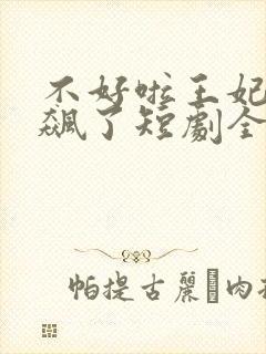 不好啦王妃又发飙了短剧全集免费观看
