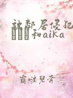 被邻居侵犯深田えいみ和aika