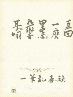 耳朵里一直在嗡嗡响怎么回事