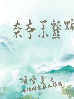 太大了轻点阿受不了小熊