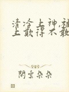 清冷上神,被主上欺得不敢哭小说免费阅读