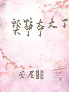 轻点太大了我受不了了