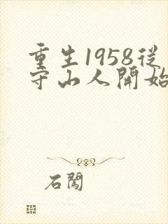 重生1958从守山人开始发家致富在线阅读全文