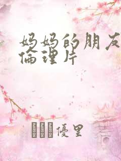 妈妈的朋友三级伦理片