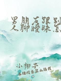 男朋友跟别的女人聊暧昧怎么办