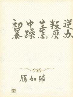 初中生叛逆厌学暴躁怎么办