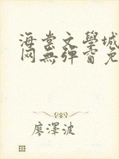 海棠文学城小说网无弹窗免费网络小说