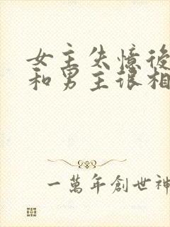 女主失忆后以为和男主很相爱古言