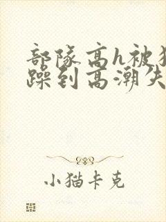 部队高h被狂c躁到高潮失禁