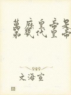 万历皇帝是明朝第几代皇帝