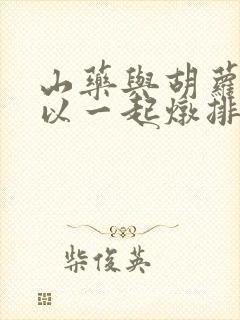 山药与胡萝卜可以一起炖排骨汤吗