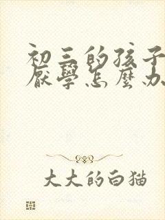 初三的孩子叛逆厌学怎么办