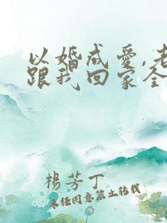 以婚成爱,老婆跟我回家全文免费阅读