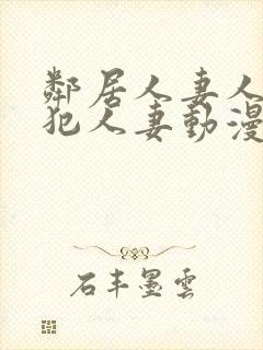 邻居人妻人公侵犯人妻动漫