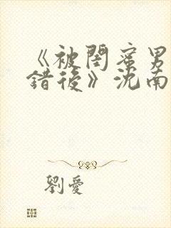 《被闺蜜男友认错后》沈南初
