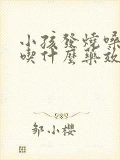 小孩发烧嗓子疼吃什么药效果最好