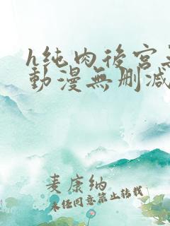 h纯肉后宫无修动漫无删减