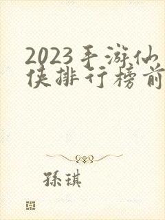 2023手游仙侠排行榜前十名