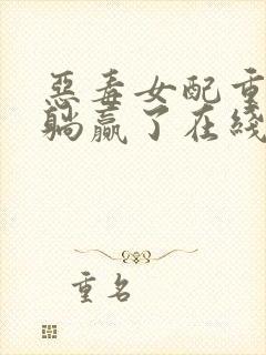 恶毒女配重生后躺赢了在线免费阅读