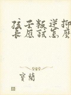 孩子叛逆抑郁家长应该怎么做