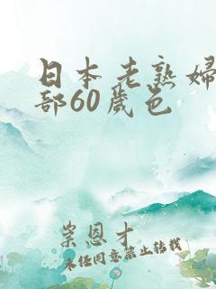 日本老熟妇俱乐部60岁色