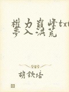 权力巅峰txt梦入洪荒