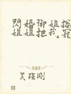 闪婚御姐总裁,姐姐把我宠上天小说版