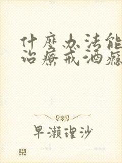 什么办法能让人治疗戒酒瘾