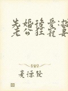 先婚后爱:总裁老公狂宠妻在线看