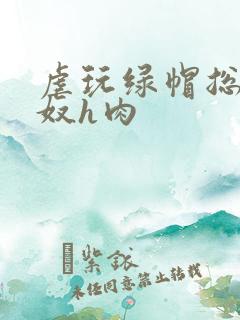 虐玩绿帽总裁贱奴h肉