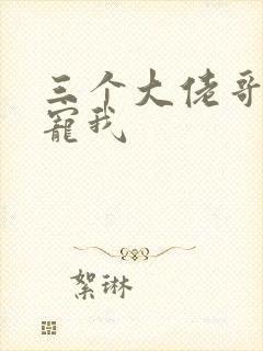 三个大佬哥哥要宠我