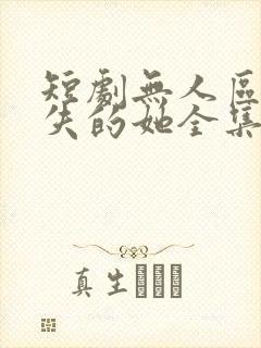 短剧无人区之消失的她全集免费观看