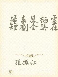 归来凤栖处短剧短剧全集在线观看