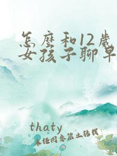 怎么和12岁的女孩子聊早恋的问题
