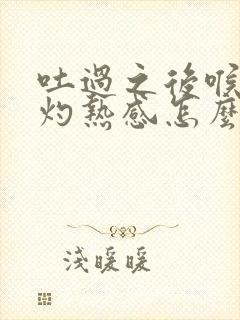 吐过之后喉咙有灼热感怎么缓解