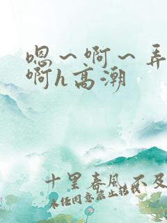 嗯～啊～弄嗯～啊h高潮