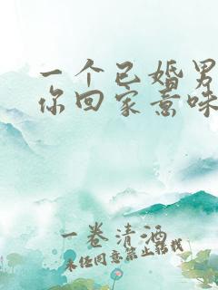 一个已婚男人带你回家意味着什么