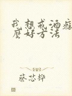 我想戒酒瘾有什么好方法