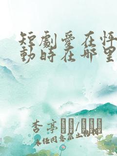 短剧爱在怦然心动时在哪里看