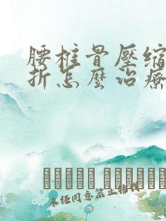 腰椎骨压缩性骨折怎么治疗比较好