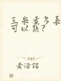玉米煮多长时间可以熟?