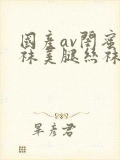 国产av闺蜜丝袜美腿丝袜