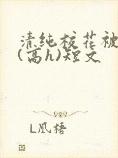 清纯校花被调教(高h)短文