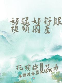好猛好舒服好爽视频国产
