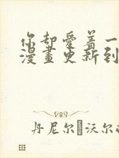 你却爱着一个他漫画更新到第几话了