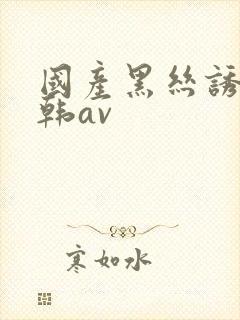 国产黑丝诱惑日韩av