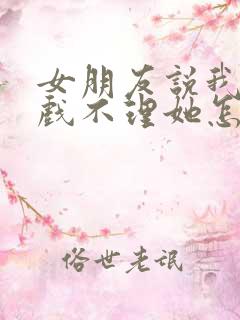 女朋友说我玩游戏不理她怎么哄